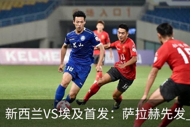 新西兰VS埃及首发：萨拉赫先发 马尔穆什伍德出战